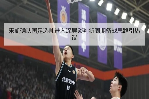 宋凯确认国足选帅进入深层谈判新周期备战思路引热议 - ODAPP